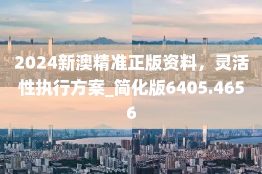 2024新澳精準(zhǔn)正版資料，靈活性執(zhí)行方案_簡(jiǎn)化版6405.4656