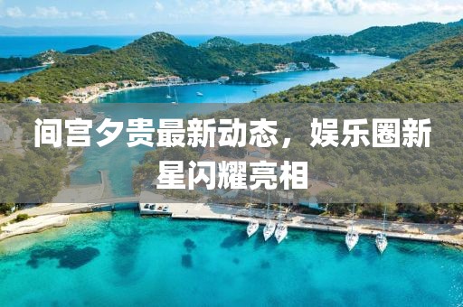 間宮夕貴最新動(dòng)態(tài)，娛樂圈新星閃耀亮相