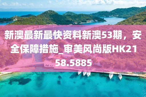 新澳最新最快資料新澳53期，安全保障措施_審美風(fēng)尚版HK2158.5885