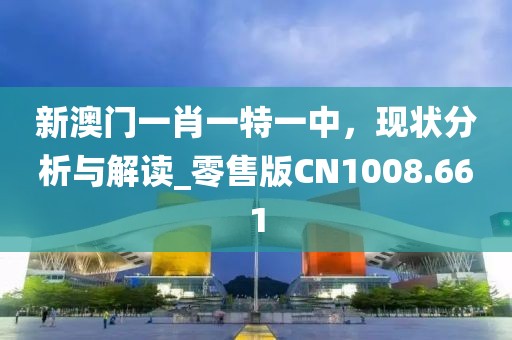 新澳門一肖一特一中，現(xiàn)狀分析與解讀_零售版CN1008.661