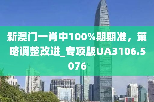 新澳門一肖中100%期期準(zhǔn)，策略調(diào)整改進(jìn)_專項(xiàng)版UA3106.5076