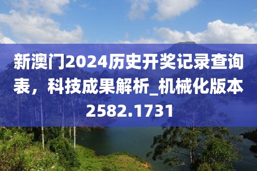 新澳門2024歷史開獎記錄查詢表，科技成果解析_機(jī)械化版本2582.1731