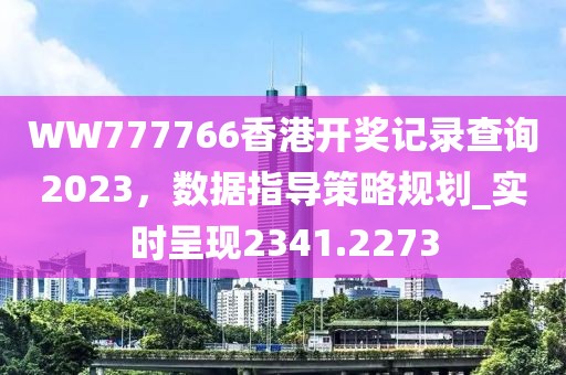 WW777766香港開獎記錄查詢2023，數(shù)據(jù)指導(dǎo)策略規(guī)劃_實時呈現(xiàn)2341.2273