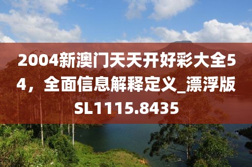 2004新澳門天天開好彩大全54，全面信息解釋定義_漂浮版SL1115.8435