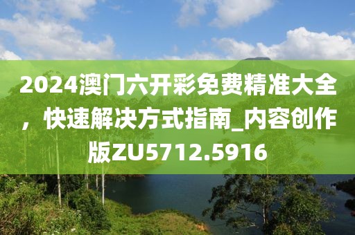 2024澳門六開彩免費精準大全，快速解決方式指南_內容創(chuàng)作版ZU5712.5916