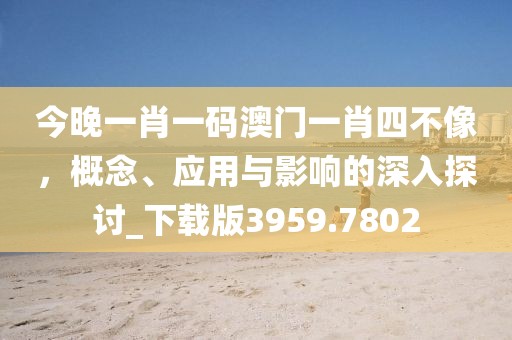 今晚一肖一碼澳門一肖四不像，概念、應(yīng)用與影響的深入探討_下載版3959.7802