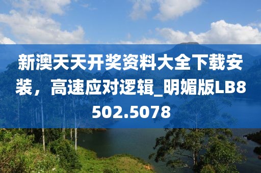 新澳天天開獎資料大全下載安裝，高速應(yīng)對邏輯_明媚版LB8502.5078