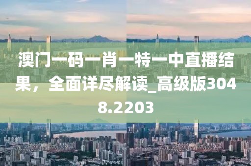 澳門一碼一肖一特一中直播結(jié)果，全面詳盡解讀_高級(jí)版3048.2203