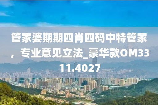 管家婆期期四肖四碼中特管家，專業(yè)意見立法_豪華款OM3311.4027