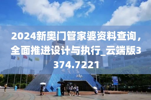 2024新奧門管家婆資料查詢，全面推進(jìn)設(shè)計(jì)與執(zhí)行_云端版3374.7221