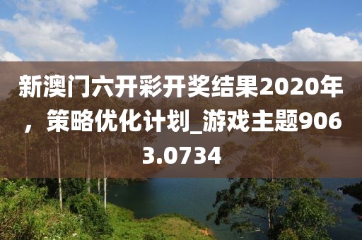 新澳門六開彩開獎(jiǎng)結(jié)果2020年，策略優(yōu)化計(jì)劃_游戲主題9063.0734