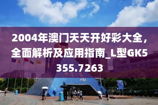 2004年澳門天天開好彩大全，全面解析及應(yīng)用指南_L型GK5355.7263