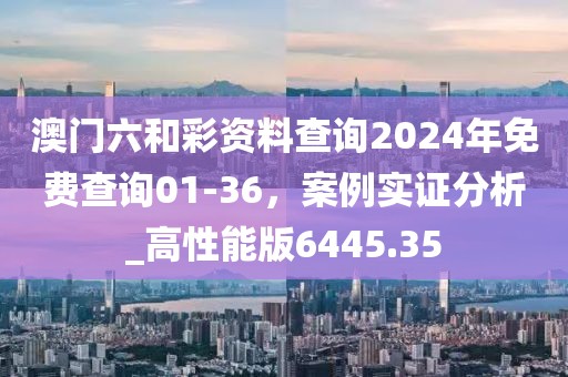 澳門六和彩資料查詢2024年免費(fèi)查詢01-36，案例實(shí)證分析_高性能版6445.35