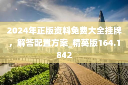 2024年正版資料免費(fèi)大全掛牌，解答配置方案_精英版164.1842
