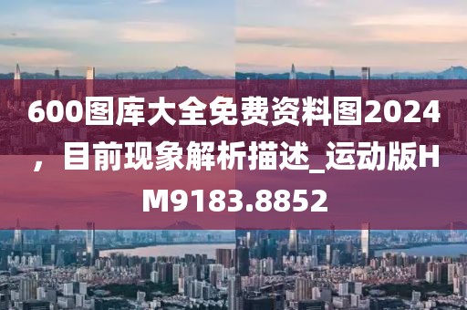 600圖庫大全免費(fèi)資料圖2024，目前現(xiàn)象解析描述_運(yùn)動版HM9183.8852