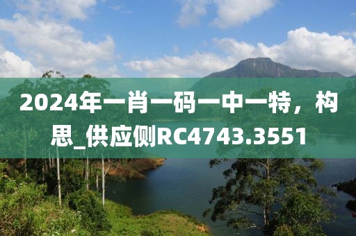 2024年一肖一碼一中一特，構(gòu)思_供應(yīng)側(cè)RC4743.3551