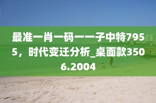 最準一肖一碼一一子中特7955，時代變遷分析_桌面款3506.2004