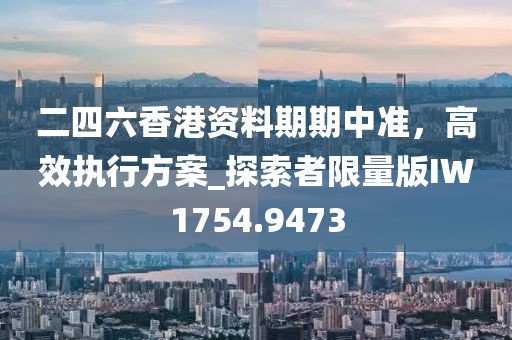 二四六香港資料期期中準(zhǔn)，高效執(zhí)行方案_探索者限量版IW1754.9473