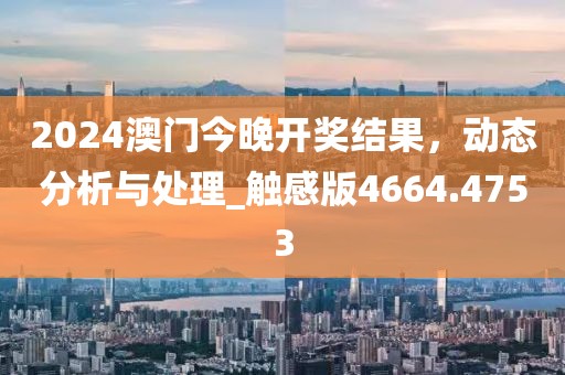 2024澳門今晚開獎結(jié)果，動態(tài)分析與處理_觸感版4664.4753
