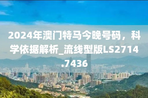 2024年澳門特馬今晚號碼，科學依據(jù)解析_流線型版LS2714.7436
