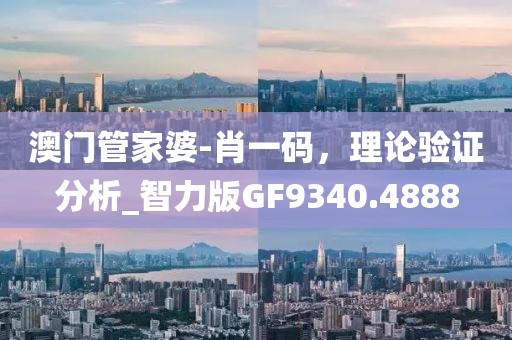 澳門管家婆-肖一碼，理論驗證分析_智力版GF9340.4888