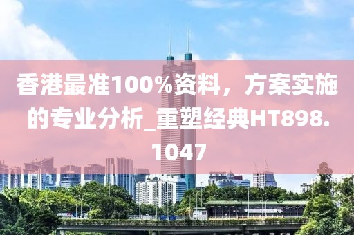 香港最準100%資料，方案實施的專業(yè)分析_重塑經(jīng)典HT898.1047