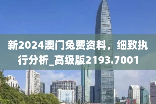 新2024澳門兔費資料，細致執(zhí)行分析_高級版2193.7001