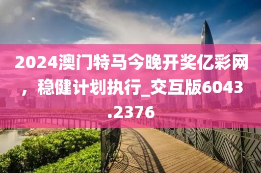 2024澳門特馬今晚開獎億彩網(wǎng)，穩(wěn)健計劃執(zhí)行_交互版6043.2376