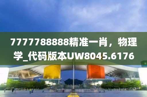 7777788888精準(zhǔn)一肖，物理學(xué)_代碼版本UW8045.6176