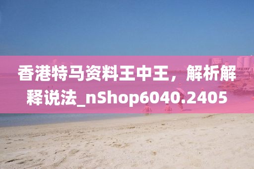 香港特馬資料王中王，解析解釋說法_nShop6040.2405