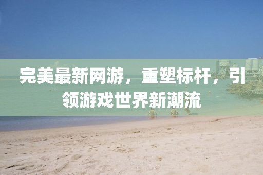完美最新網(wǎng)游，重塑標(biāo)桿，引領(lǐng)游戲世界新潮流