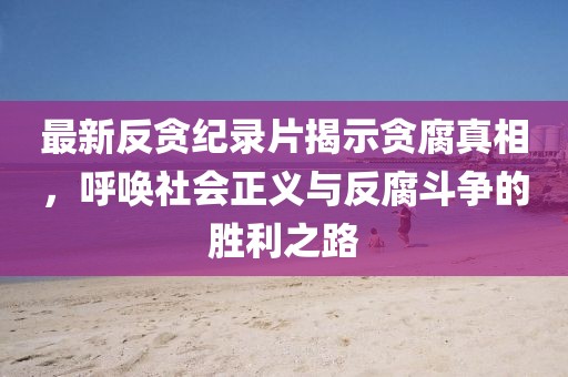 最新反貪紀(jì)錄片揭示貪腐真相，呼喚社會(huì)正義與反腐斗爭(zhēng)的勝利之路