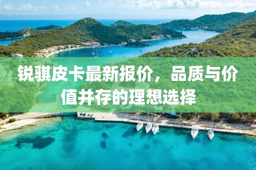 銳騏皮卡最新報價，品質(zhì)與價值并存的理想選擇