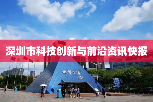 深圳市科技創(chuàng)新與前沿資訊快報