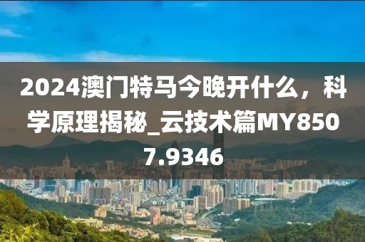 2024澳門特馬今晚開(kāi)什么，科學(xué)原理揭秘_云技術(shù)篇MY8507.9346