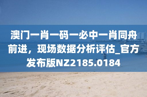 澳門一肖一碼一必中一肖同舟前進(jìn)，現(xiàn)場(chǎng)數(shù)據(jù)分析評(píng)估_官方發(fā)布版NZ2185.0184