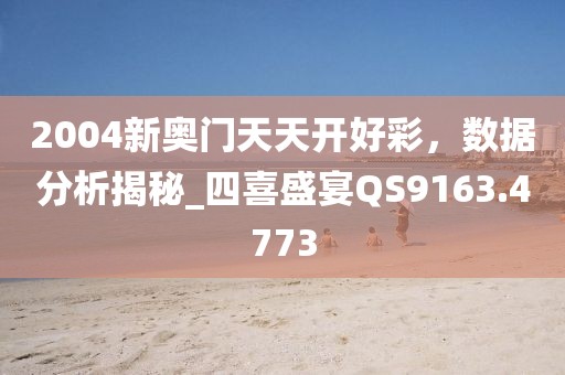 2004新奧門天天開好彩，數(shù)據(jù)分析揭秘_四喜盛宴QS9163.4773