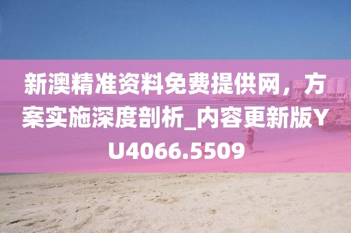 新澳精準(zhǔn)資料免費(fèi)提供網(wǎng)，方案實(shí)施深度剖析_內(nèi)容更新版YU4066.5509