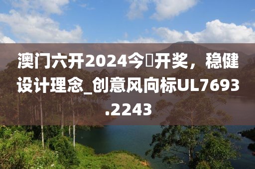澳門六開2024今晩開獎(jiǎng)，穩(wěn)健設(shè)計(jì)理念_創(chuàng)意風(fēng)向標(biāo)UL7693.2243