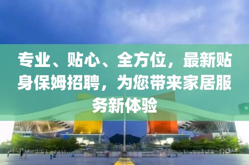 專業(yè)、貼心、全方位，最新貼身保姆招聘，為您帶來家居服務新體驗