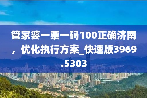 管家婆一票一碼100正確濟(jì)南，優(yōu)化執(zhí)行方案_快速版3969.5303