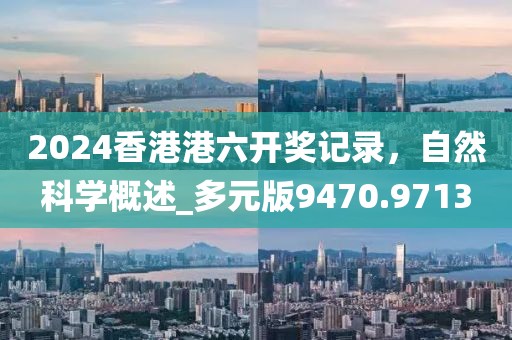 2024香港港六開獎記錄，自然科學概述_多元版9470.9713