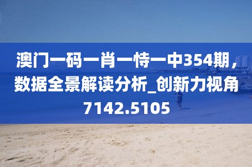 澳門一碼一肖一恃一中354期，數(shù)據(jù)全景解讀分析_創(chuàng)新力視角7142.5105