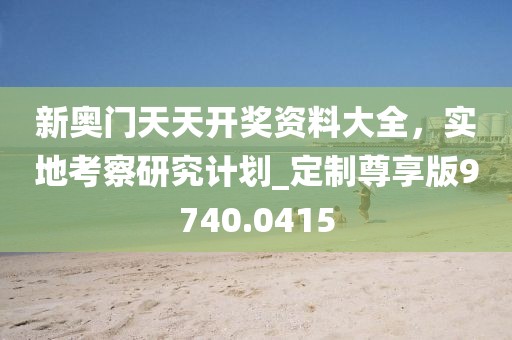 新奧門天天開獎資料大全，實地考察研究計劃_定制尊享版9740.0415