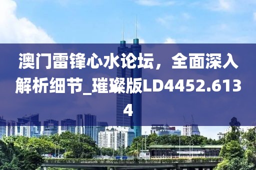 澳門雷鋒心水論壇，全面深入解析細節(jié)_璀璨版LD4452.6134
