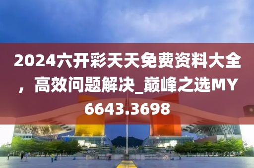 2024六開彩天天免費資料大全，高效問題解決_巔峰之選MY6643.3698