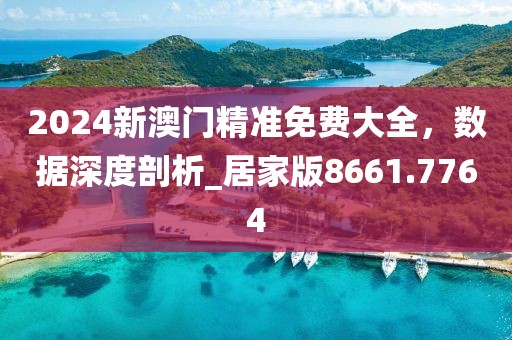 2024新澳門精準免費大全，數(shù)據(jù)深度剖析_居家版8661.7764