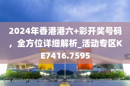 2024年香港港六+彩開獎(jiǎng)號(hào)碼，全方位詳細(xì)解析_活動(dòng)專區(qū)KE7416.7595