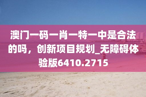 澳門一碼一肖一特一中是合法的嗎，創(chuàng)新項目規(guī)劃_無障礙體驗版6410.2715