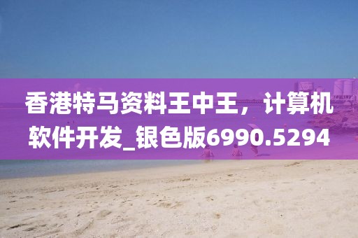 香港特馬資料王中王，計算機軟件開發(fā)_銀色版6990.5294